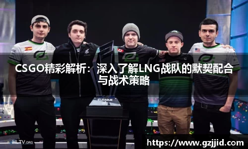 CSGO精彩解析：深入了解LNG战队的默契配合与战术策略